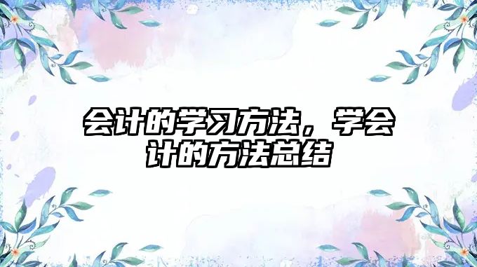 會(huì)計(jì)的學(xué)習(xí)方法，學(xué)會(huì)計(jì)的方法總結(jié)