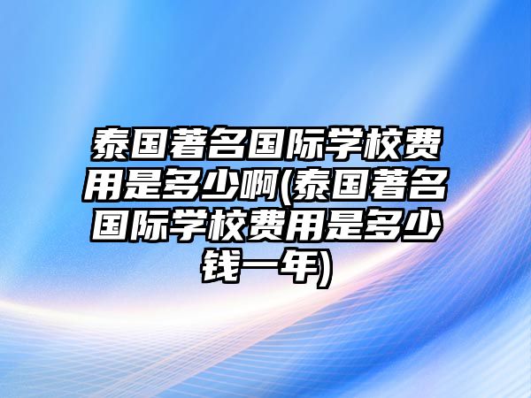 泰國(guó)著名國(guó)際學(xué)校費(fèi)用是多少啊(泰國(guó)著名國(guó)際學(xué)校費(fèi)用是多少錢一年)