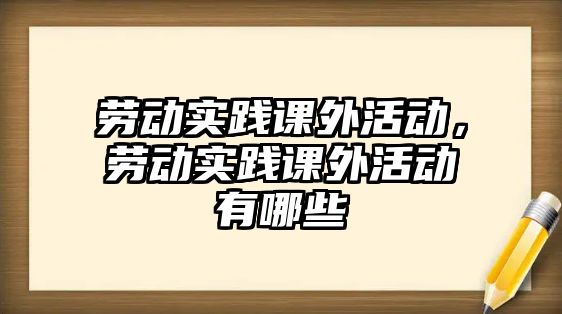 勞動實(shí)踐課外活動，勞動實(shí)踐課外活動有哪些