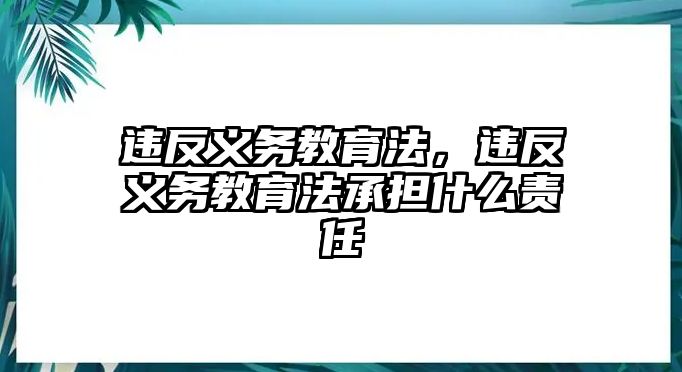 違反義務(wù)教育法，違反義務(wù)教育法承擔(dān)什么責(zé)任