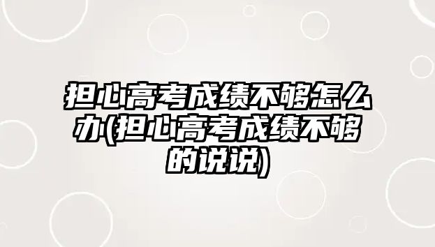 擔心高考成績不夠怎么辦(擔心高考成績不夠的說說)