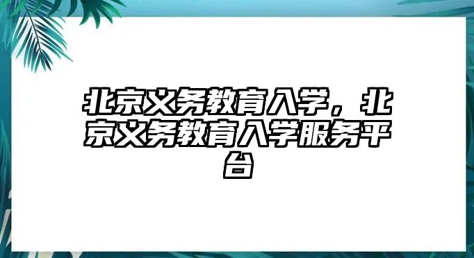 北京義務教育入學，北京義務教育入學服務平臺