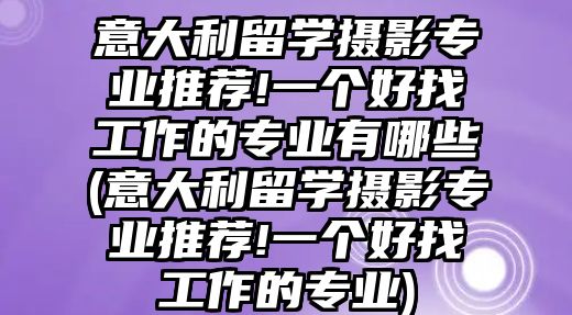 意大利留學(xué)攝影專業(yè)推薦!一個(gè)好找工作的專業(yè)有哪些(意大利留學(xué)攝影專業(yè)推薦!一個(gè)好找工作的專業(yè))