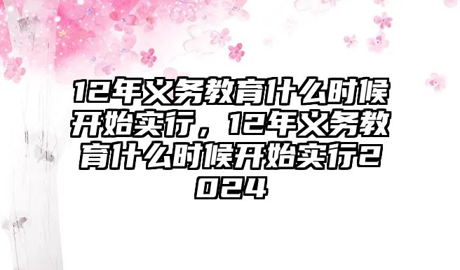 12年義務(wù)教育什么時候開始實行，12年義務(wù)教育什么時候開始實行2024