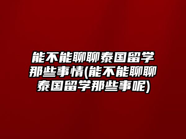 能不能聊聊泰國留學那些事情(能不能聊聊泰國留學那些事呢)