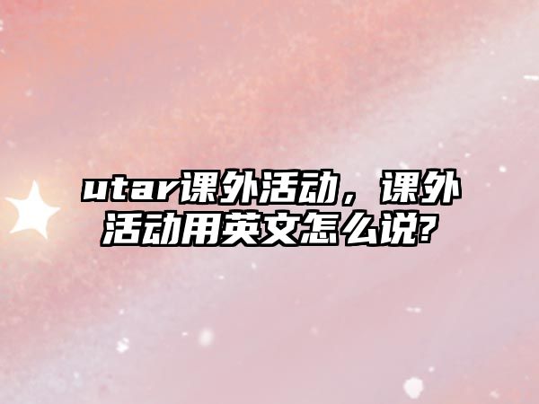 utar課外活動，課外活動用英文怎么說?