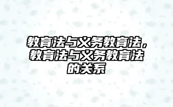 教育法與義務(wù)教育法，教育法與義務(wù)教育法的關(guān)系