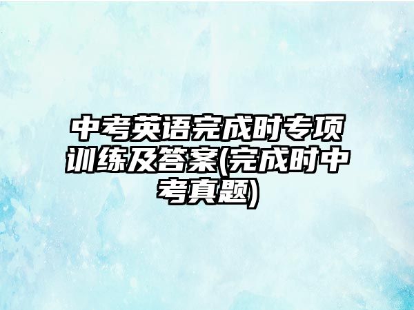 中考英語完成時專項(xiàng)訓(xùn)練及答案(完成時中考真題)