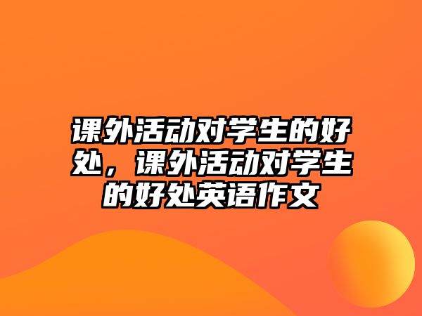 課外活動(dòng)對(duì)學(xué)生的好處，課外活動(dòng)對(duì)學(xué)生的好處英語作文