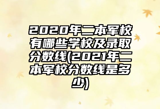 2020年二本軍校有哪些學(xué)校及錄取分?jǐn)?shù)線(2021年二本軍校分?jǐn)?shù)線是多少)