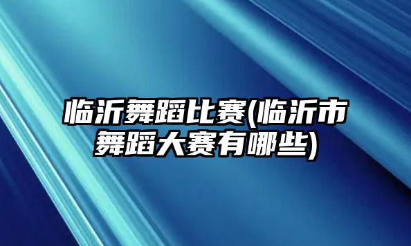 臨沂舞蹈比賽(臨沂市舞蹈大賽有哪些)