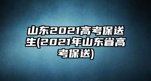 山東2021高考保送生(2021年山東省高考保送)