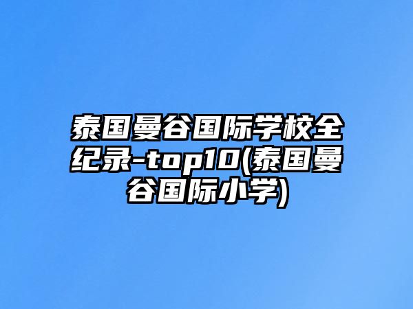 泰國(guó)曼谷國(guó)際學(xué)校全紀(jì)錄-top10(泰國(guó)曼谷國(guó)際小學(xué))