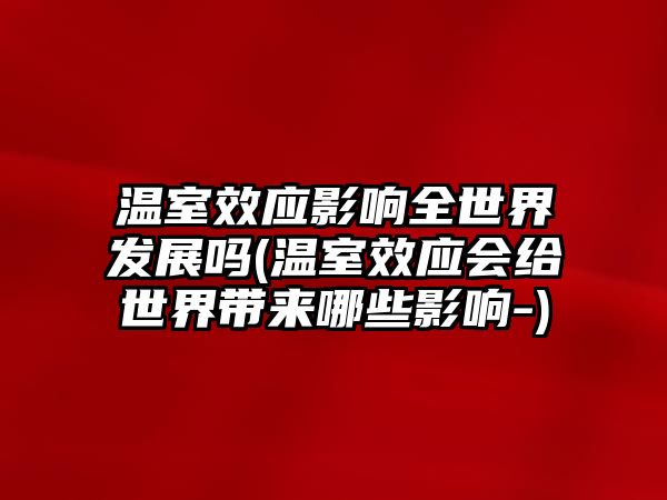 溫室效應(yīng)影響全世界發(fā)展嗎(溫室效應(yīng)會(huì)給世界帶來(lái)哪些影響-)