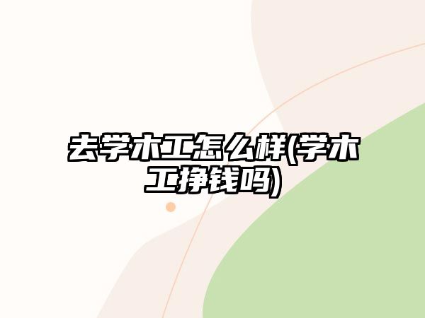 去學(xué)木工怎么樣(學(xué)木工掙錢嗎)