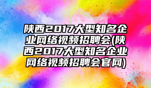 陜西2017大型知名企業(yè)網(wǎng)絡視頻招聘會(陜西2017大型知名企業(yè)網(wǎng)絡視頻招聘會官網(wǎng))