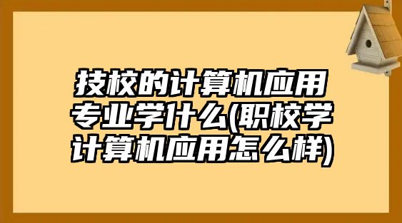 技校的計(jì)算機(jī)應(yīng)用專業(yè)學(xué)什么(職校學(xué)計(jì)算機(jī)應(yīng)用怎么樣)