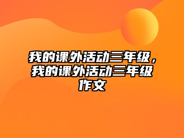 我的課外活動(dòng)三年級(jí)，我的課外活動(dòng)三年級(jí)作文