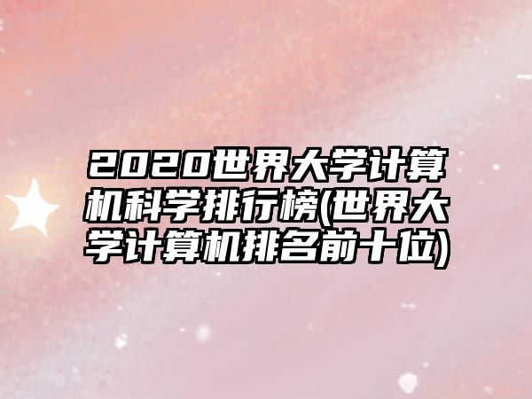 2020世界大學(xué)計(jì)算機(jī)科學(xué)排行榜(世界大學(xué)計(jì)算機(jī)排名前十位)