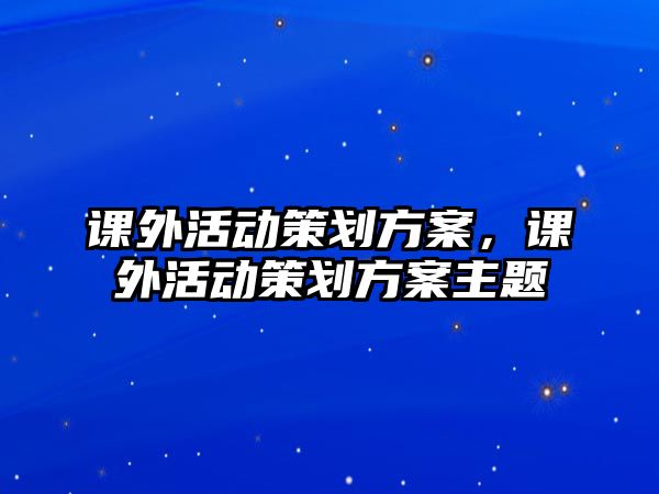 課外活動(dòng)策劃方案，課外活動(dòng)策劃方案主題