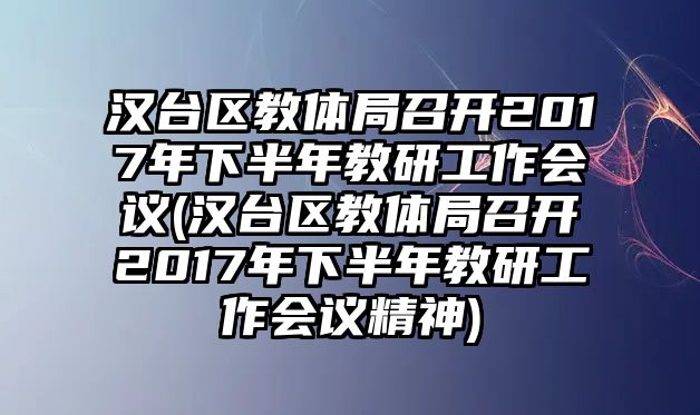 漢臺(tái)區(qū)教體局召開2017年下半年教研工作會(huì)議(漢臺(tái)區(qū)教體局召開2017年下半年教研工作會(huì)議精神)