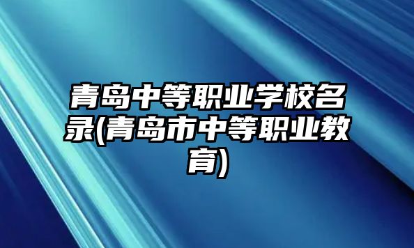 青島中等職業(yè)學(xué)校名錄(青島市中等職業(yè)教育)