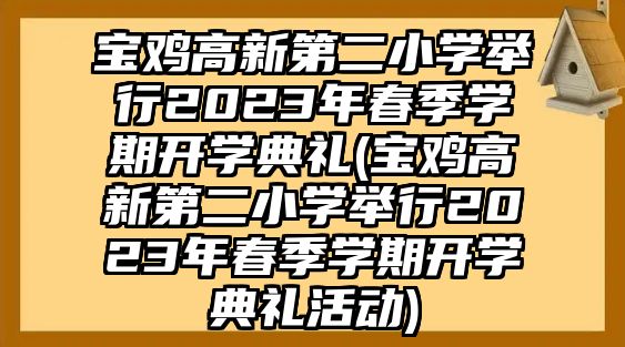 寶雞高新第二小學(xué)舉行2023年春季學(xué)期開學(xué)典禮(寶雞高新第二小學(xué)舉行2023年春季學(xué)期開學(xué)典禮活動)