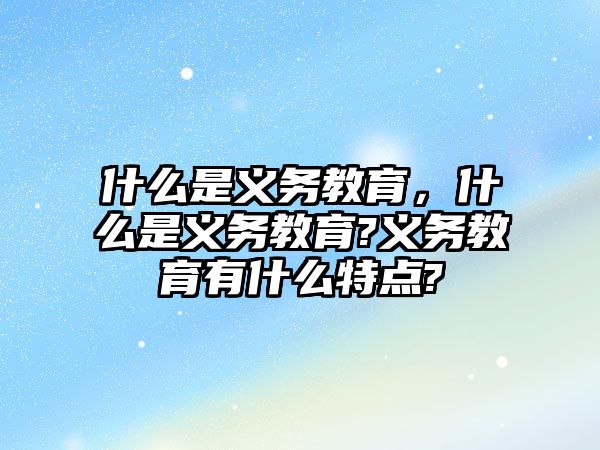 什么是義務(wù)教育，什么是義務(wù)教育?義務(wù)教育有什么特點(diǎn)?