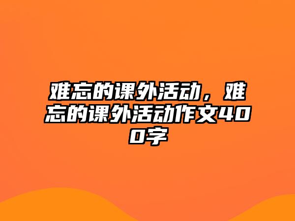 難忘的課外活動，難忘的課外活動作文400字