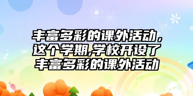 豐富多彩的課外活動，這個學期,學校開設了豐富多彩的課外活動