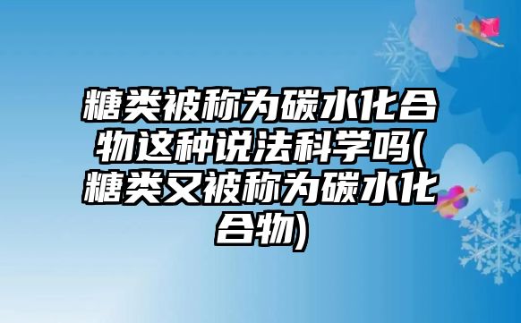 糖類被稱為碳水化合物這種說法科學(xué)嗎(糖類又被稱為碳水化合物)