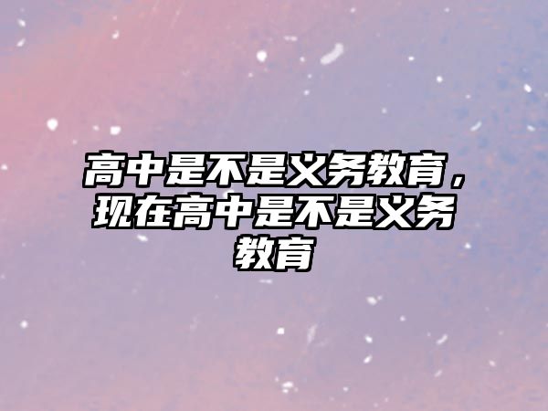 高中是不是義務(wù)教育，現(xiàn)在高中是不是義務(wù)教育