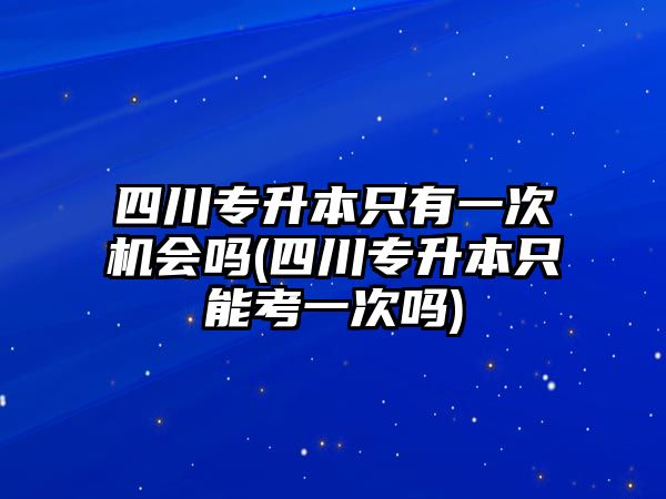 四川專升本只有一次機(jī)會嗎(四川專升本只能考一次嗎)