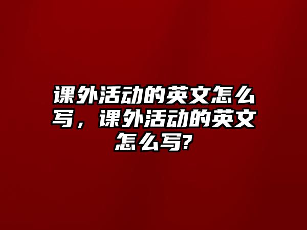 課外活動的英文怎么寫，課外活動的英文怎么寫?