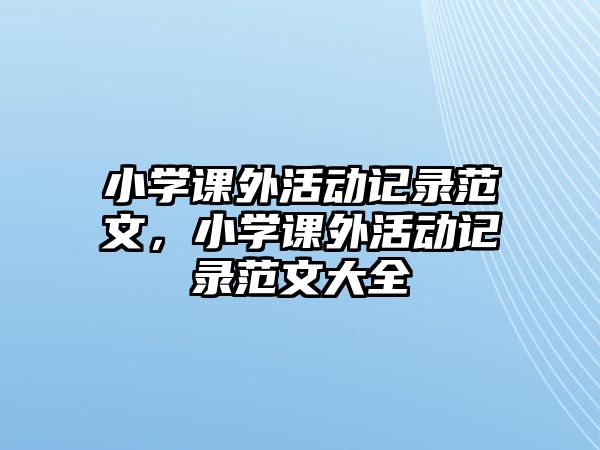 小學課外活動記錄范文，小學課外活動記錄范文大全