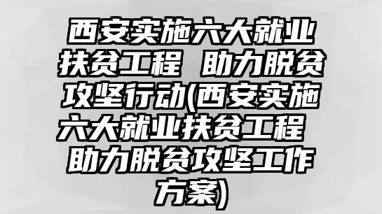 西安實施六大就業(yè)扶貧工程 助力脫貧攻堅行動(西安實施六大就業(yè)扶貧工程 助力脫貧攻堅工作方案)