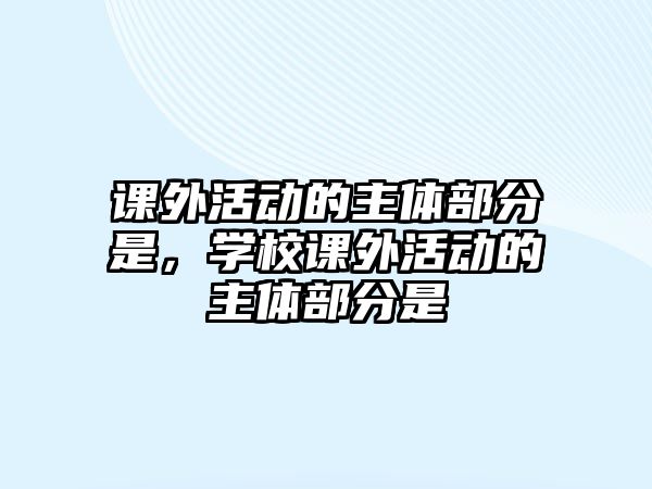 課外活動(dòng)的主體部分是，學(xué)校課外活動(dòng)的主體部分是