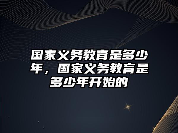 國家義務(wù)教育是多少年，國家義務(wù)教育是多少年開始的