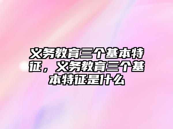 義務(wù)教育三個基本特征，義務(wù)教育三個基本特征是什么