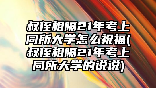 叔侄相隔21年考上同所大學(xué)怎么祝福(叔侄相隔21年考上同所大學(xué)的說說)