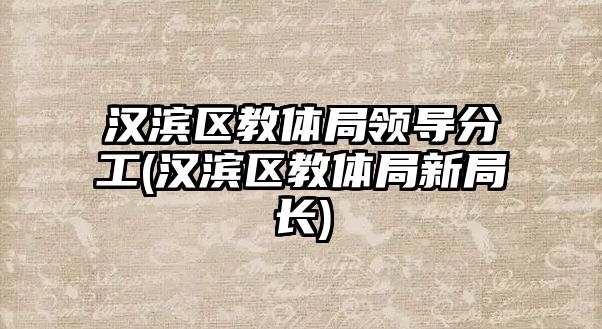 漢濱區(qū)教體局領(lǐng)導分工(漢濱區(qū)教體局新局長)