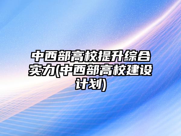 中西部高校提升綜合實(shí)力(中西部高校建設(shè)計劃)