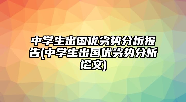 中學生出國優(yōu)劣勢分析報告(中學生出國優(yōu)劣勢分析論文)