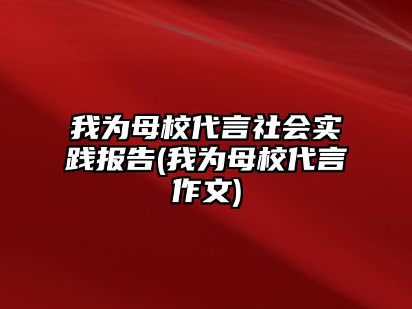 我為母校代言社會(huì)實(shí)踐報(bào)告(我為母校代言作文)