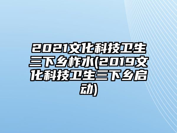 2021文化科技衛(wèi)生三下鄉(xiāng)柞水(2019文化科技衛(wèi)生三下鄉(xiāng)啟動)