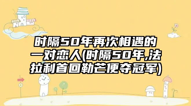 時(shí)隔50年再次相遇的一對(duì)戀人(時(shí)隔50年,法拉利首回勒芒便奪冠軍)