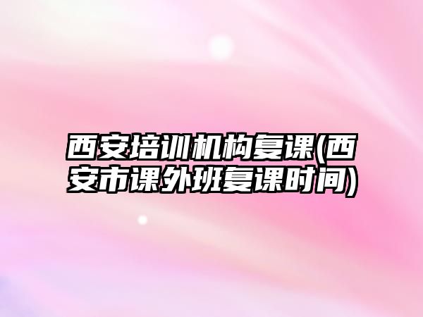 西安培訓(xùn)機構(gòu)復(fù)課(西安市課外班復(fù)課時間)