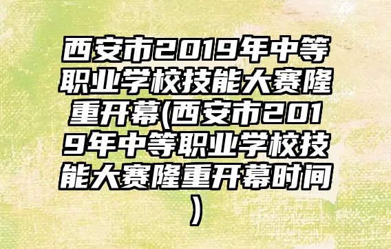 西安市2019年中等職業(yè)學(xué)校技能大賽隆重開(kāi)幕(西安市2019年中等職業(yè)學(xué)校技能大賽隆重開(kāi)幕時(shí)間)