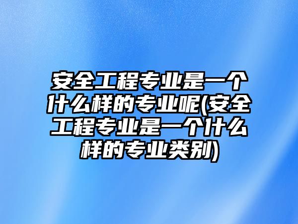 安全工程專業(yè)是一個什么樣的專業(yè)呢(安全工程專業(yè)是一個什么樣的專業(yè)類別)