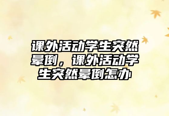 課外活動(dòng)學(xué)生突然暈倒，課外活動(dòng)學(xué)生突然暈倒怎辦